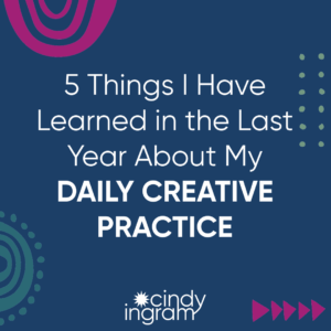 5 Things I Have Learned in the Last Year About My DAILY CREATIVE PRACTICE